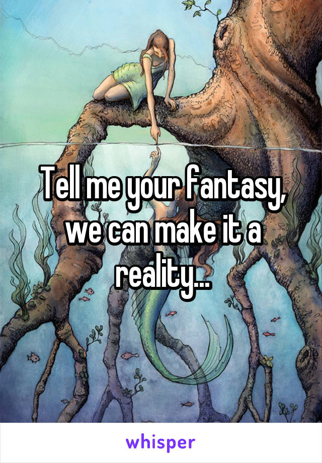 Tell me your fantasy, we can make it a reality...