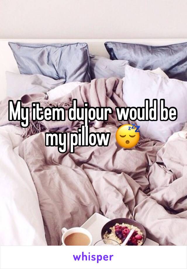 My item dujour would be my pillow 😴