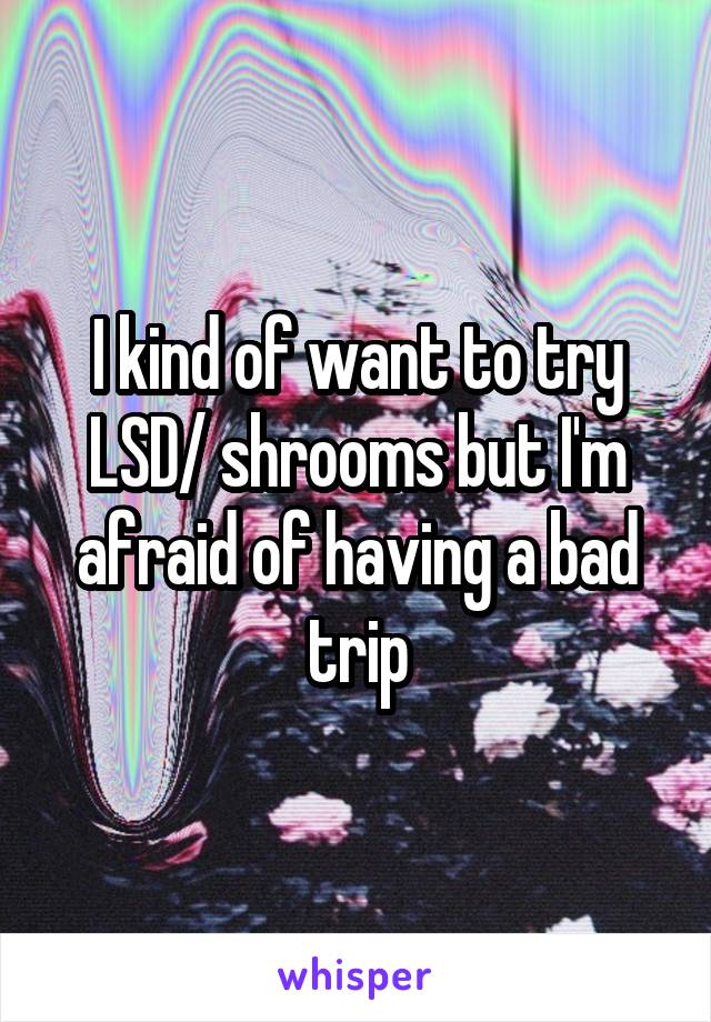 I kind of want to try LSD/ shrooms but I'm afraid of having a bad trip