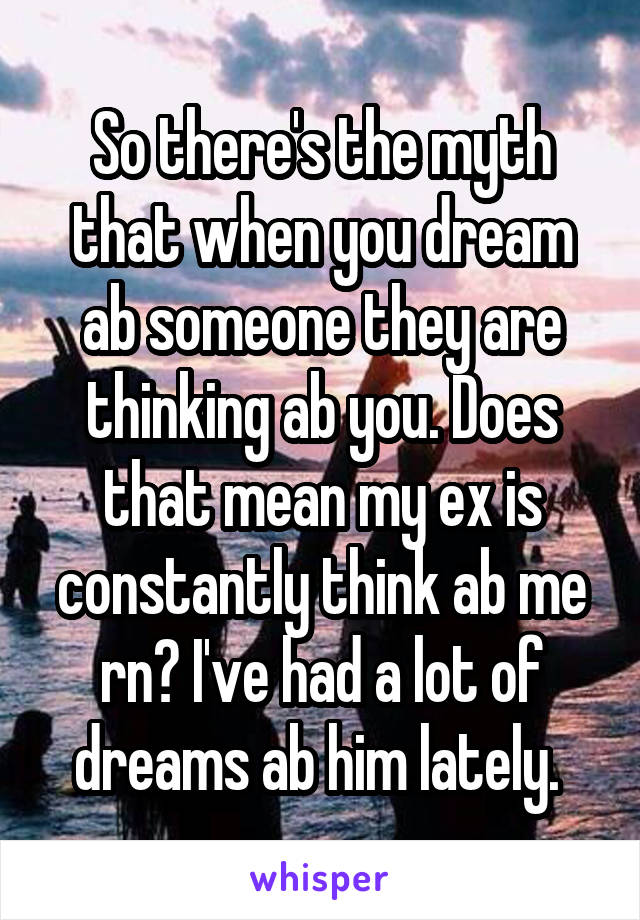 So there's the myth that when you dream ab someone they are thinking ab you. Does that mean my ex is constantly think ab me rn? I've had a lot of dreams ab him lately. 