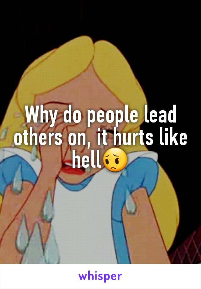 Why do people lead others on, it hurts like hell😔