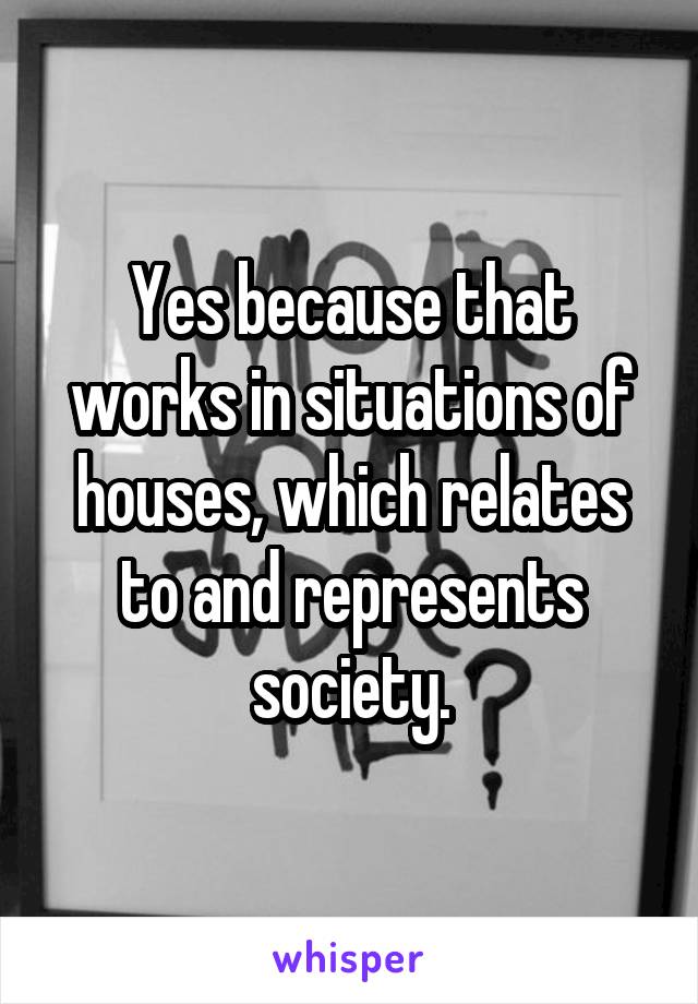 Yes because that works in situations of houses, which relates to and represents society.