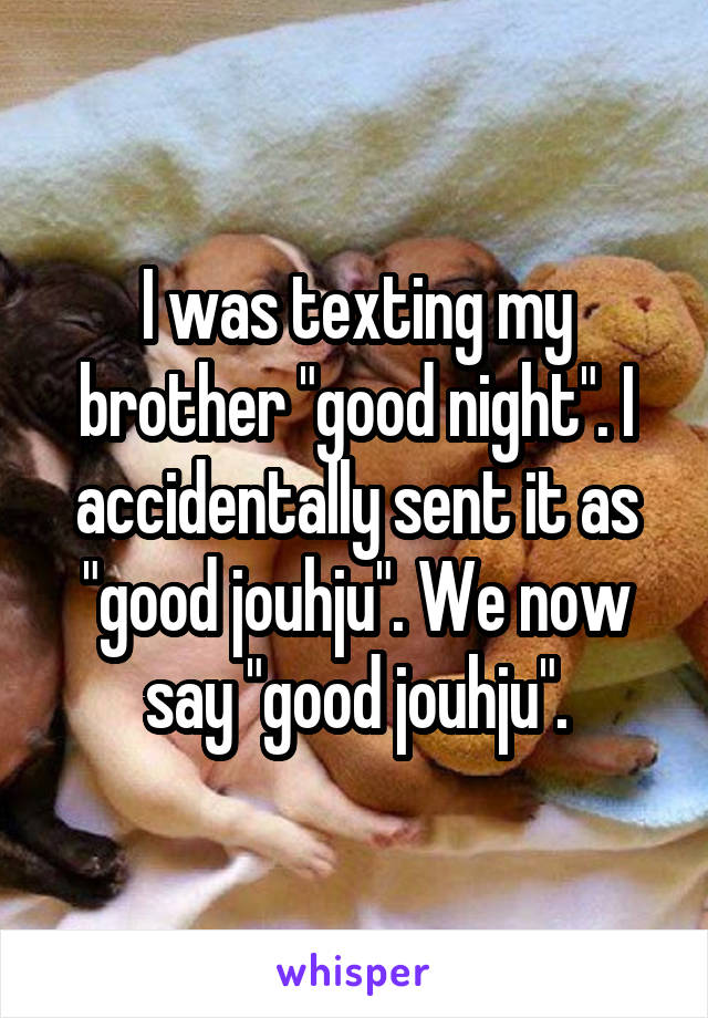 I was texting my brother "good night". I accidentally sent it as "good jouhju". We now say "good jouhju".