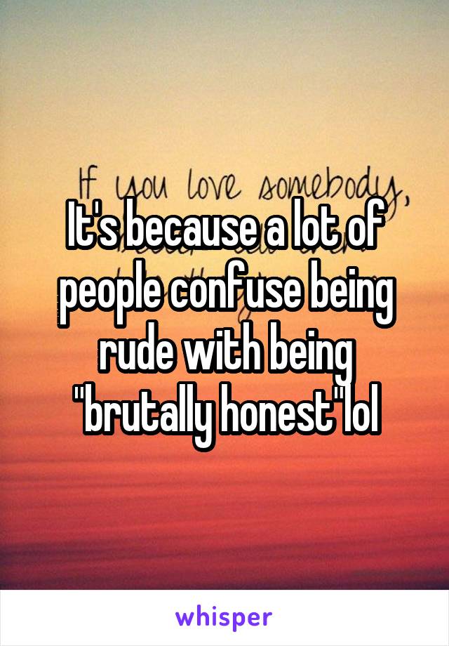 It's because a lot of people confuse being rude with being "brutally honest"lol