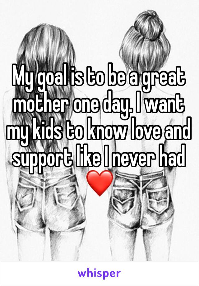 My goal is to be a great mother one day. I want my kids to know love and support like I never had ❤️