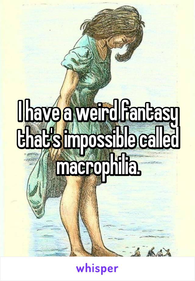 I have a weird fantasy that's impossible called macrophilia.