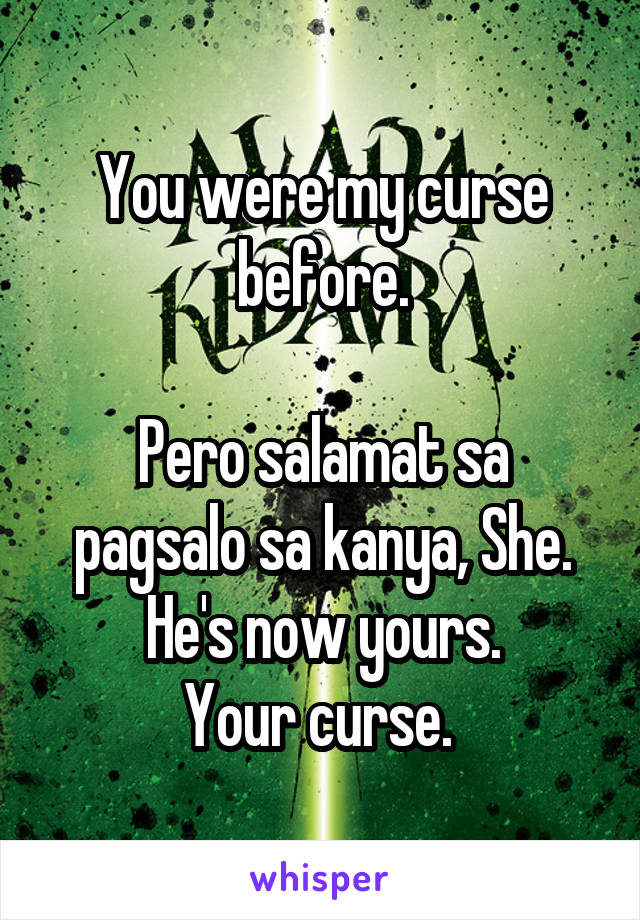 You were my curse before.

Pero salamat sa pagsalo sa kanya, She.
He's now yours.
Your curse. 