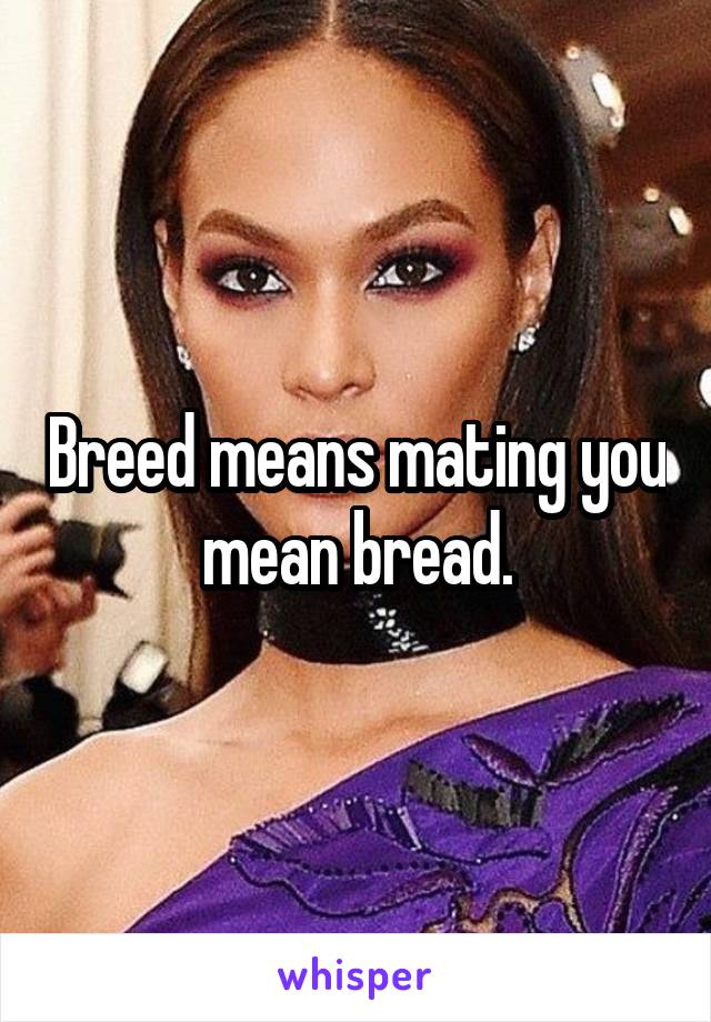 Breed means mating you mean bread.