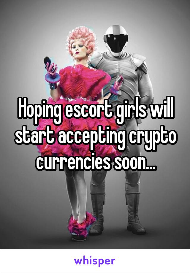 Hoping escort girls will start accepting crypto currencies soon...