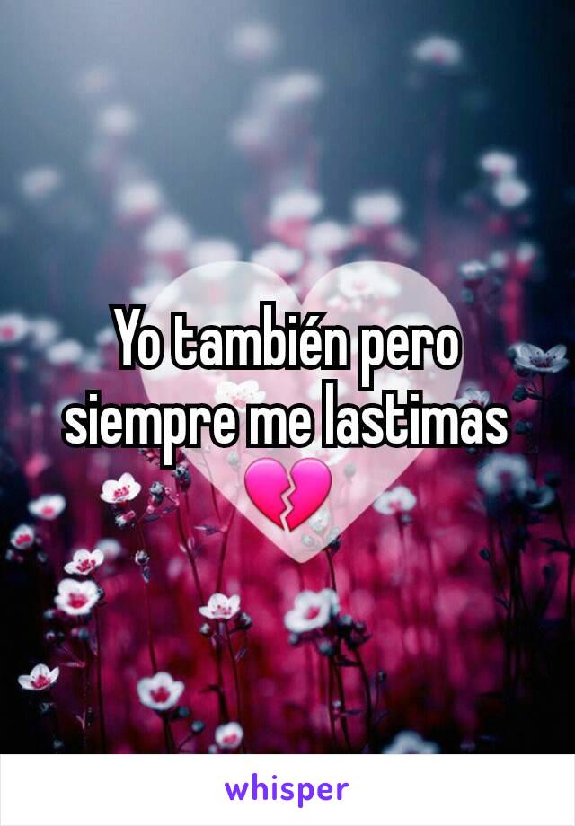 Yo también pero siempre me lastimas 💔