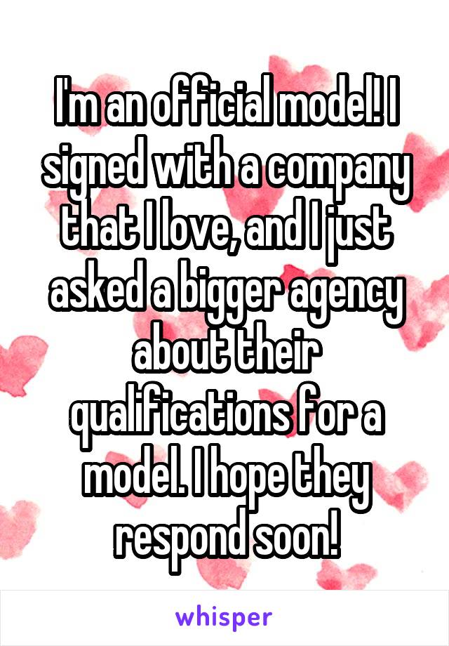 I'm an official model! I signed with a company that I love, and I just asked a bigger agency about their qualifications for a model. I hope they respond soon!