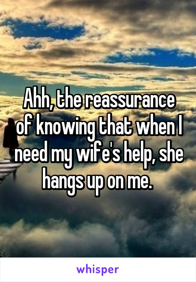 Ahh, the reassurance of knowing that when I need my wife's help, she hangs up on me. 