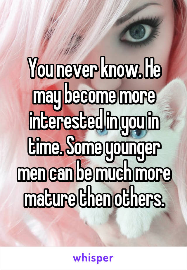 You never know. He may become more interested in you in time. Some younger men can be much more mature then others.