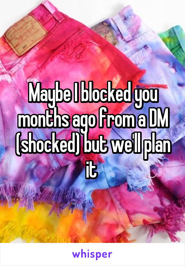 Maybe I blocked you months ago from a DM (shocked) but we'll plan it 