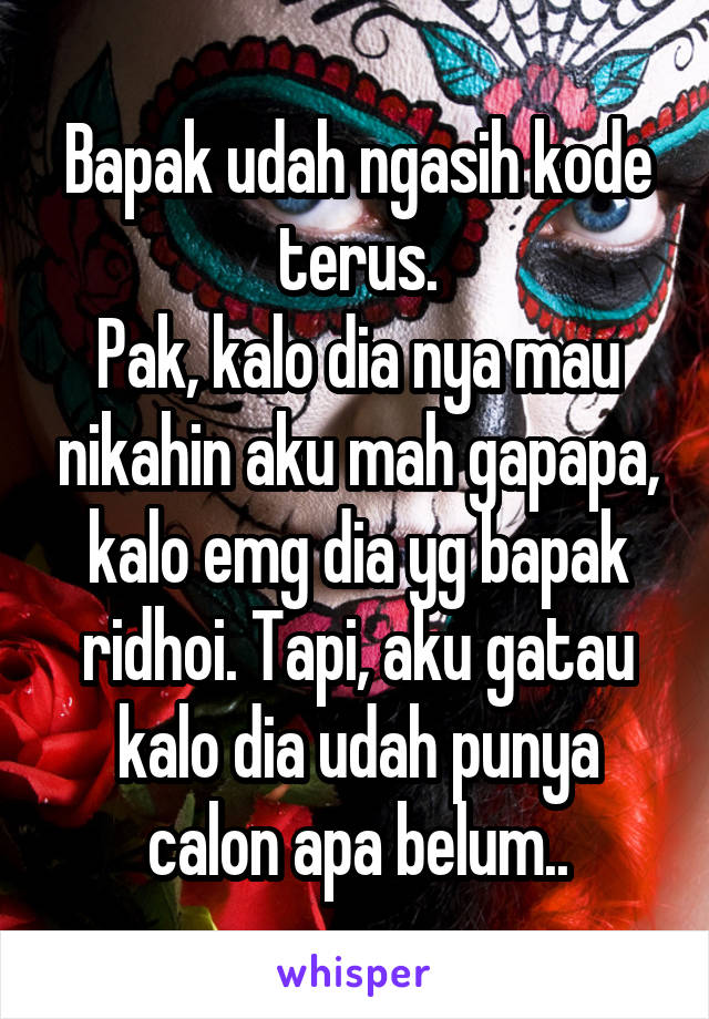 Bapak udah ngasih kode terus.
Pak, kalo dia nya mau nikahin aku mah gapapa, kalo emg dia yg bapak ridhoi. Tapi, aku gatau kalo dia udah punya calon apa belum..