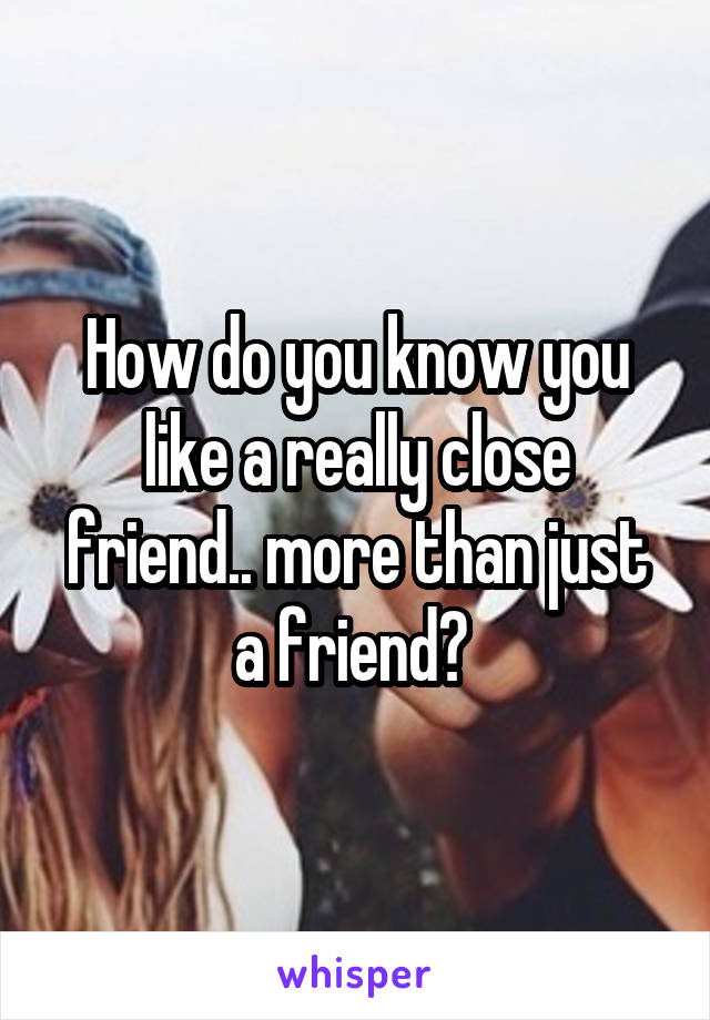 How do you know you like a really close friend.. more than just a friend? 