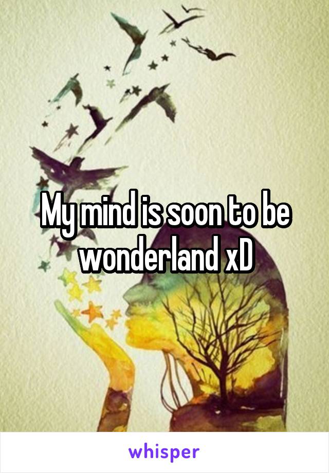 My mind is soon to be wonderland xD