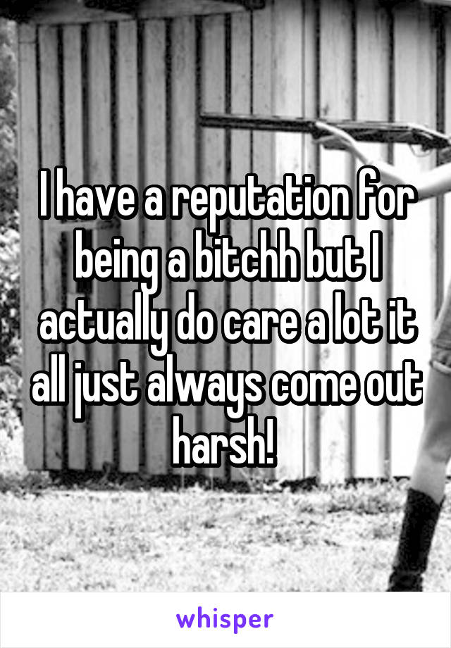 I have a reputation for being a bitchh but I actually do care a lot it all just always come out harsh! 