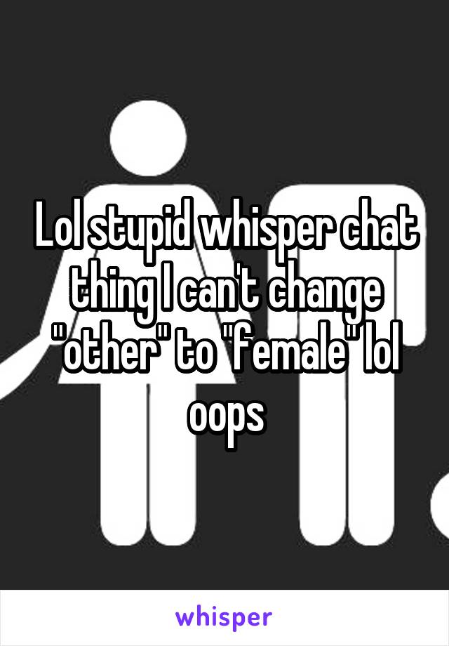 Lol stupid whisper chat thing I can't change "other" to "female" lol oops