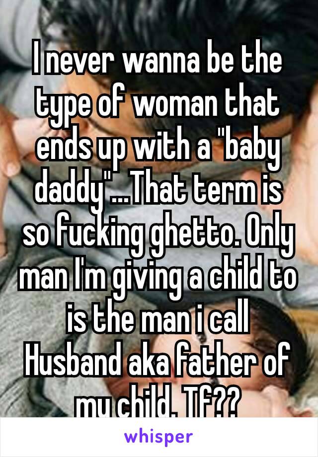 I never wanna be the type of woman that ends up with a "baby daddy"...That term is so fucking ghetto. Only  man I'm giving​ a child to is the man i call Husband aka father of my child. Tf??