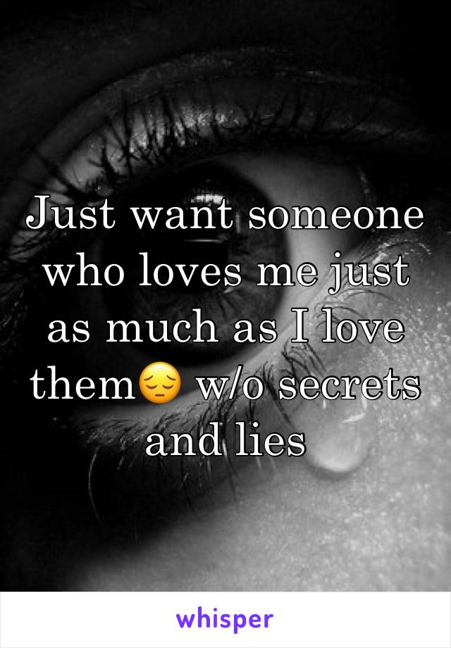 Just want someone who loves me just as much as I love them😔 w/o secrets and lies