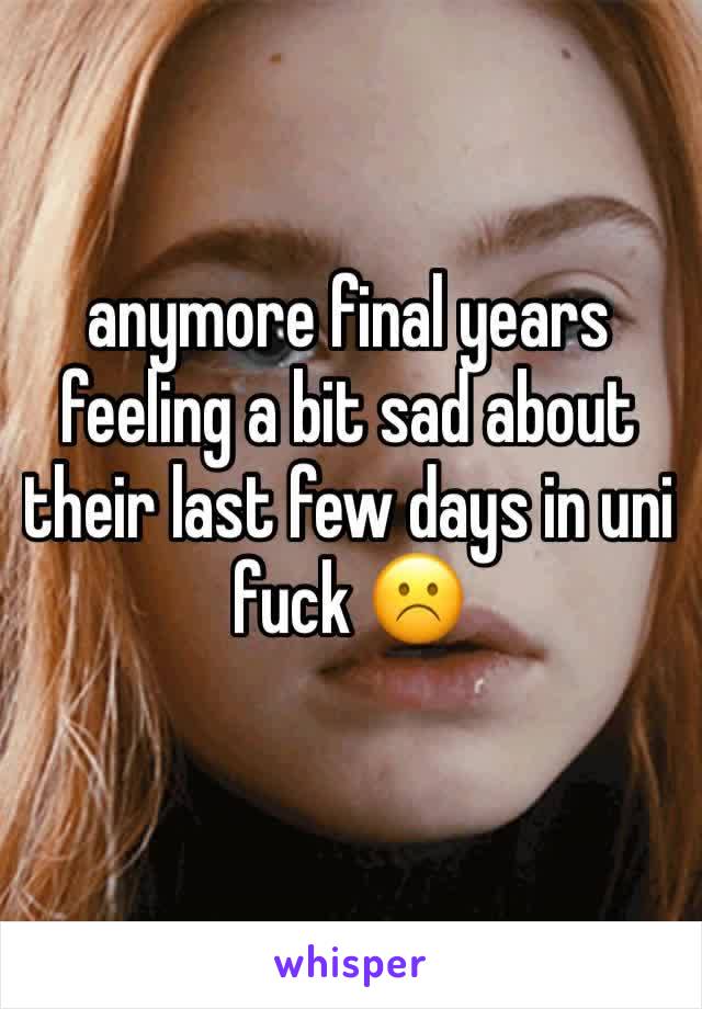 anymore final years feeling a bit sad about their last few days in uni fuck ☹️