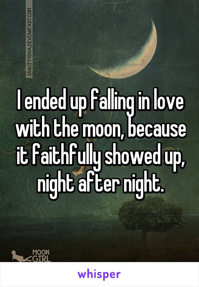 I ended up falling in love with the moon, because it faithfully showed up, night after night.