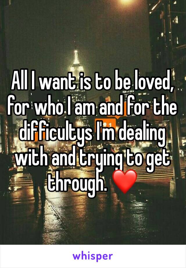 All I want is to be loved, for who I am and for the difficultys I'm dealing with and trying to get through. ❤️