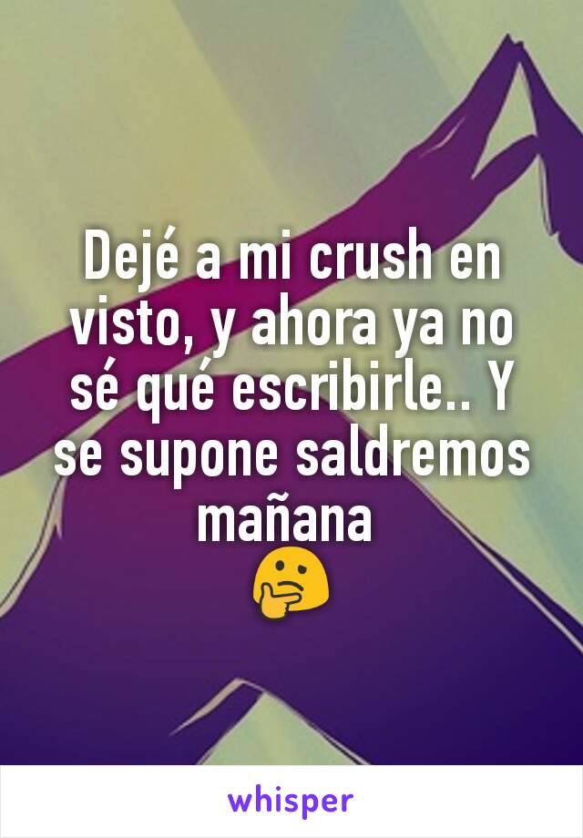 Dejé a mi crush en visto, y ahora ya no sé qué escribirle.. Y se supone saldremos mañana 
🤔