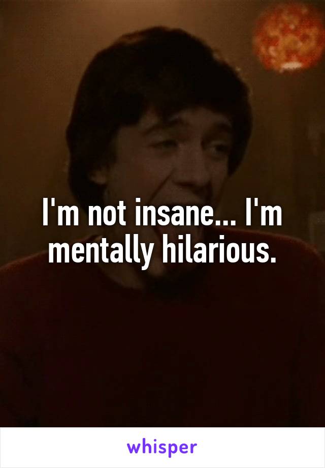 I'm not insane... I'm mentally hilarious.