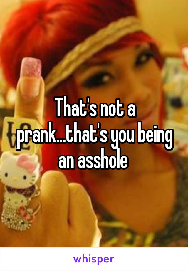 That's not a prank...that's you being an asshole 