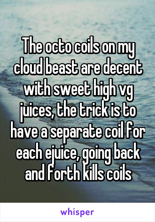 The octo coils on my cloud beast are decent with sweet high vg juices, the trick is to have a separate coil for each ejuice, going back and forth kills coils