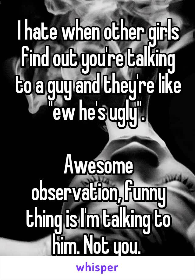 I hate when other girls find out you're talking to a guy and they're like "ew he's ugly". 

Awesome observation, funny thing is I'm talking to him. Not you. 