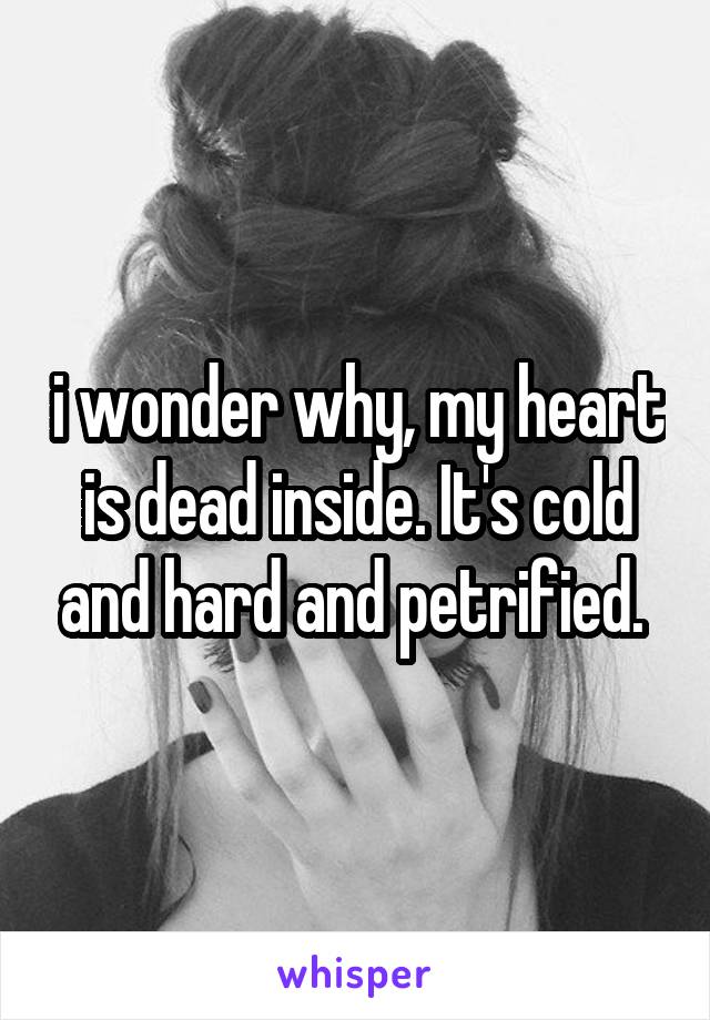  i wonder why, my heart is dead inside. It's cold and hard and petrified. 