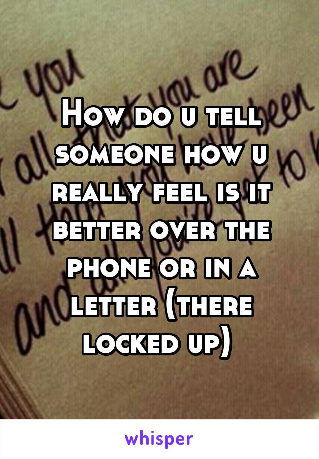 How do u tell someone how u really feel is it better over the phone or in a letter (there locked up) 