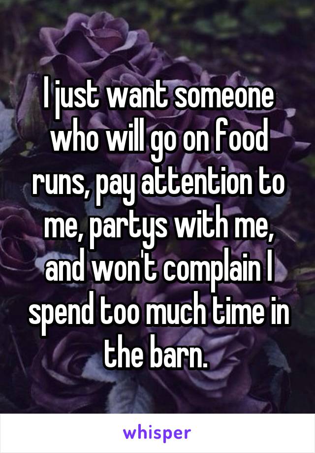 I just want someone who will go on food runs, pay attention to me, partys with me, and won't complain I spend too much time in the barn. 