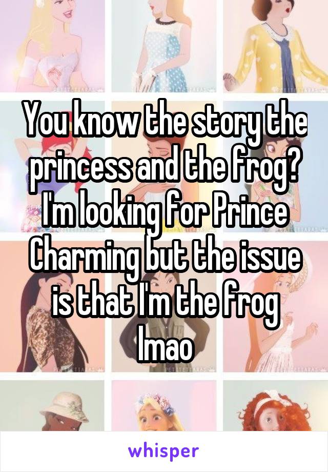 You know the story the princess and the frog? I'm looking for Prince Charming but the issue is that I'm the frog lmao