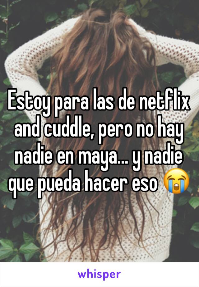 Estoy para las de netflix and cuddle, pero no hay nadie en maya... y nadie que pueda hacer eso 😭