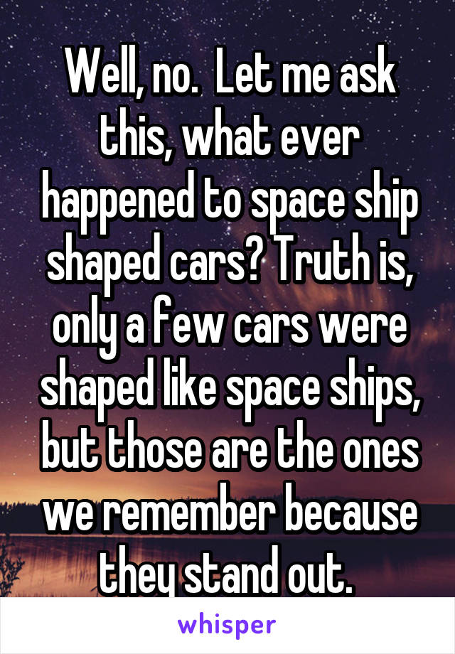 Well, no.  Let me ask this, what ever happened to space ship shaped cars? Truth is, only a few cars were shaped like space ships, but those are the ones we remember because they stand out. 