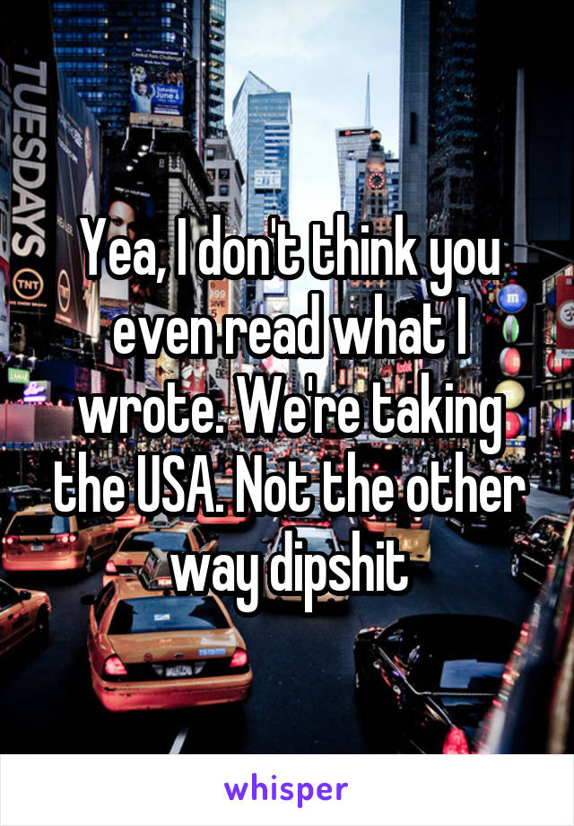 Yea, I don't think you even read what I wrote. We're taking the USA. Not the other way dipshit