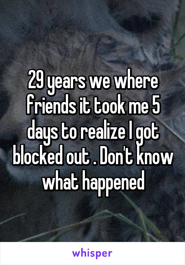 29 years we where friends it took me 5 days to realize I got blocked out . Don't know what happened