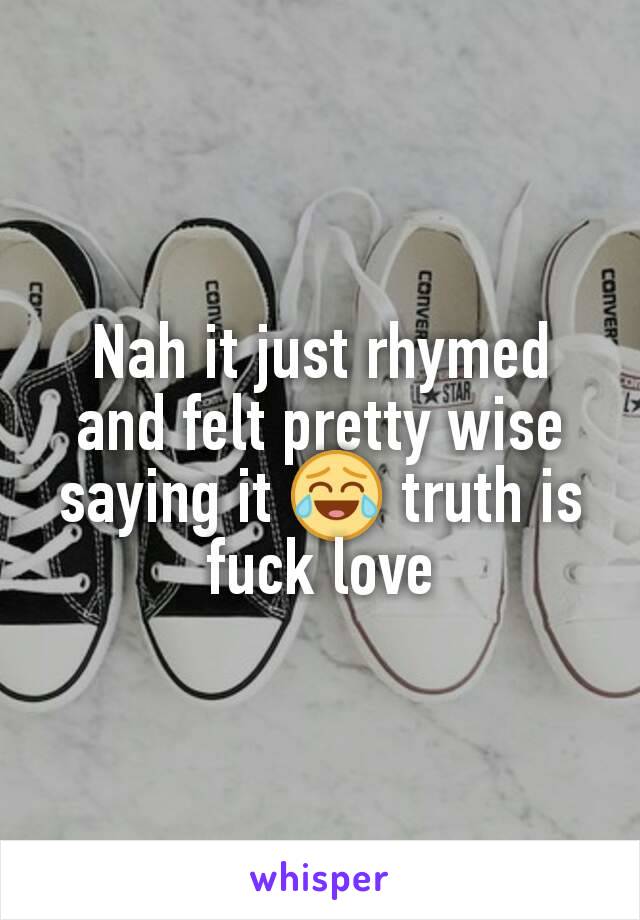 Nah it just rhymed and felt pretty wise saying it 😂 truth is fuck love