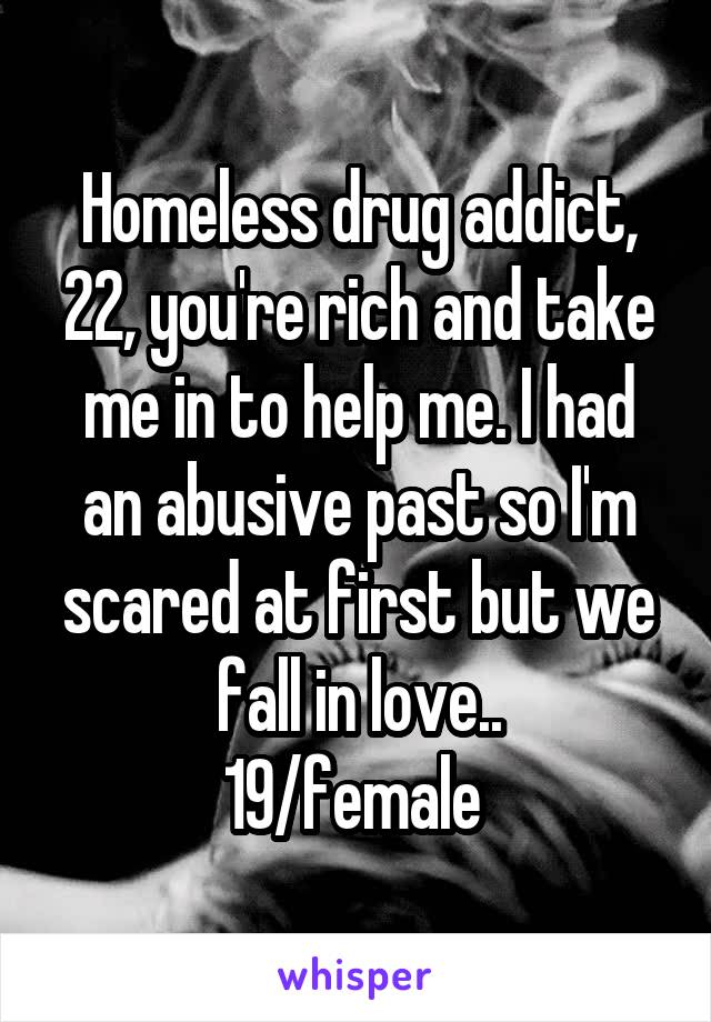 Homeless drug addict, 22, you're rich and take me in to help me. I had an abusive past so I'm scared at first but we fall in love..
19/female 