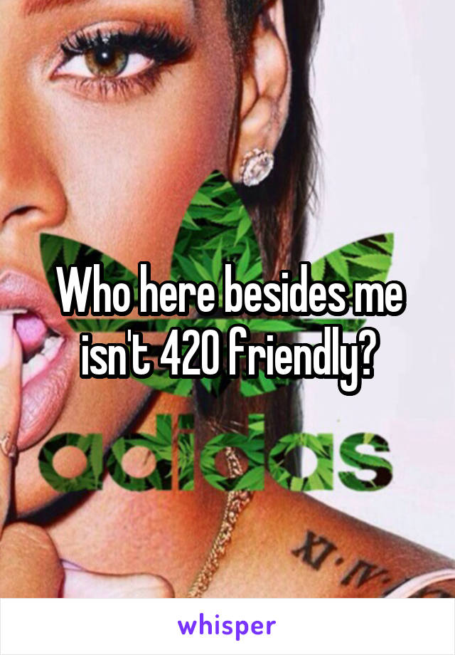 Who here besides me isn't 420 friendly?