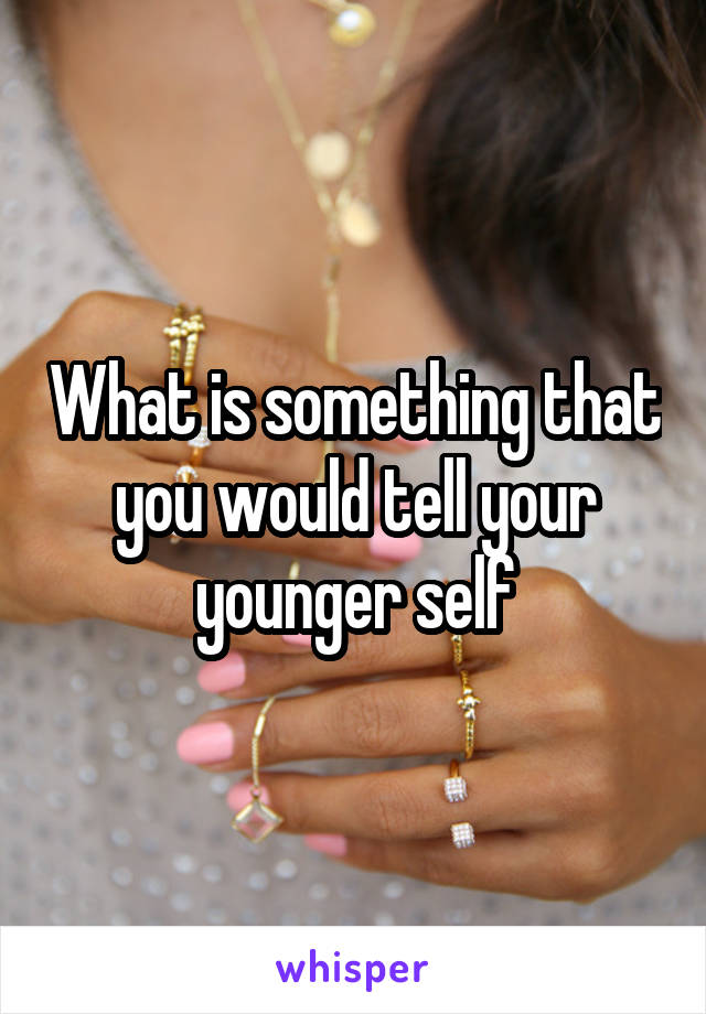 What is something that you would tell your younger self