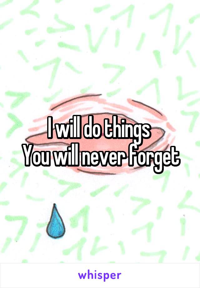 I will do things 
You will never forget