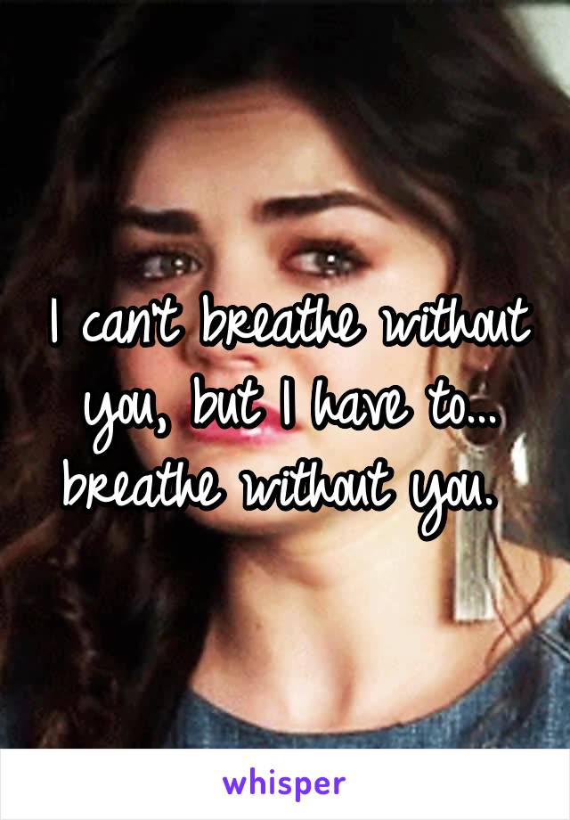 I can't breathe without you, but I have to...
breathe without you. 