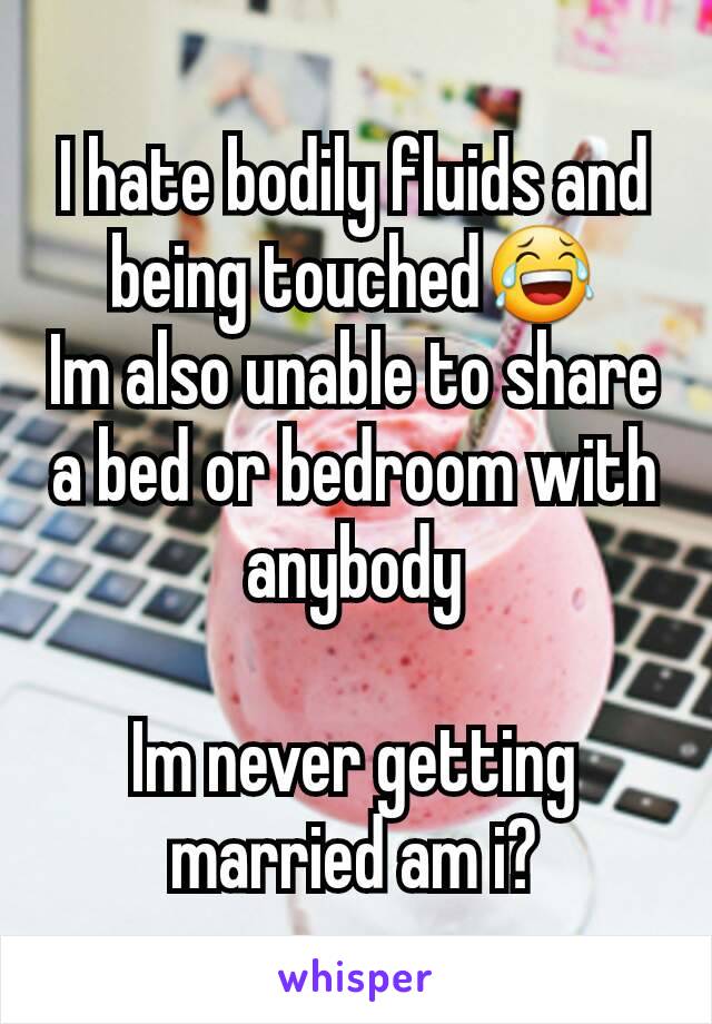 I hate bodily fluids and being touched😂
Im also unable to share a bed or bedroom with anybody

Im never getting married am i?