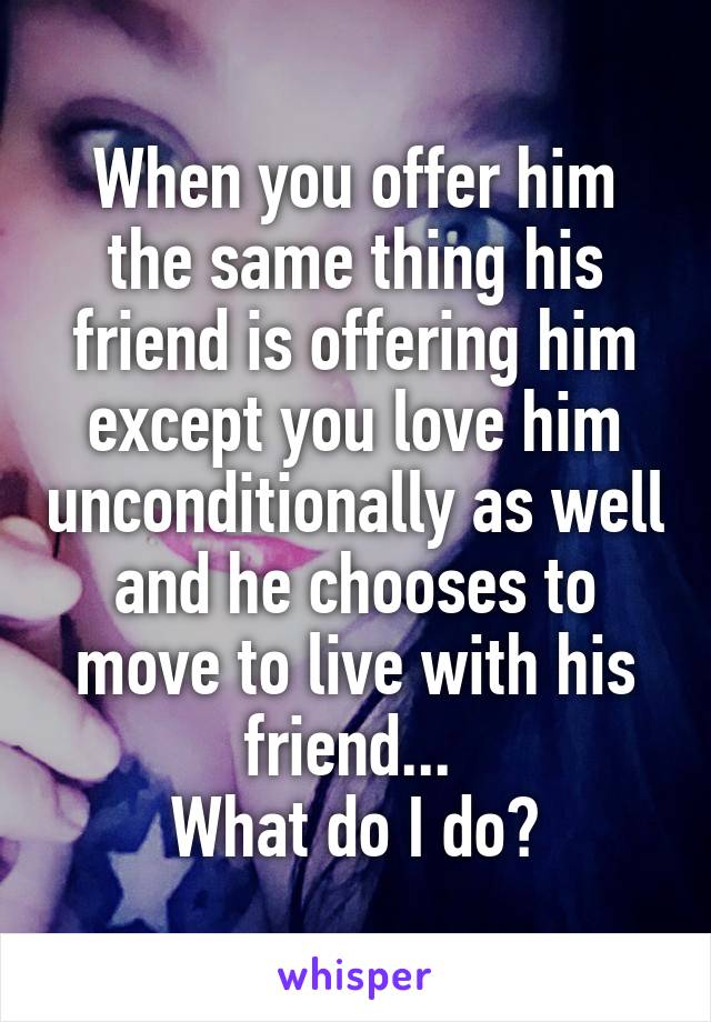 When you offer him the same thing his friend is offering him except you love him unconditionally as well and he chooses to move to live with his friend... 
What do I do?