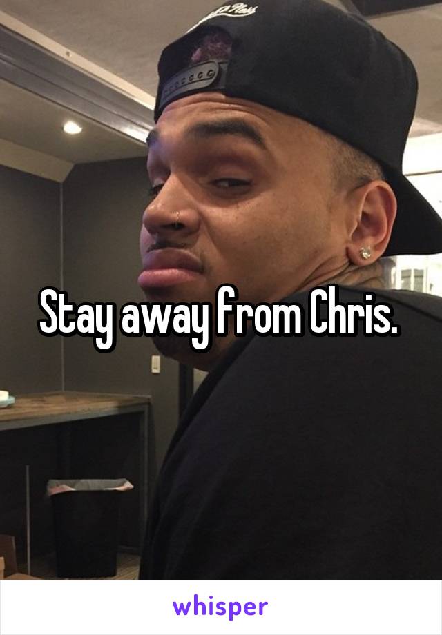 Stay away from Chris. 